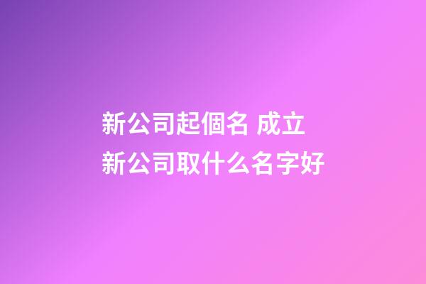 新公司起個名 成立新公司取什么名字好-第1張-公司起名-玄機派